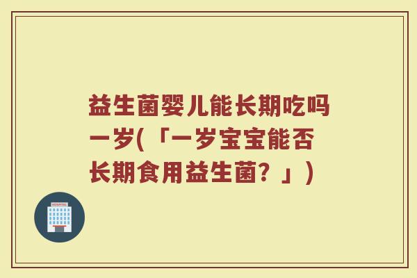 益生菌婴儿能长期吃吗一岁(「一岁宝宝能否长期食用益生菌?」) 益生菌婴儿能长期吃吗一岁(「一岁宝宝能否长期食用益生菌?」)