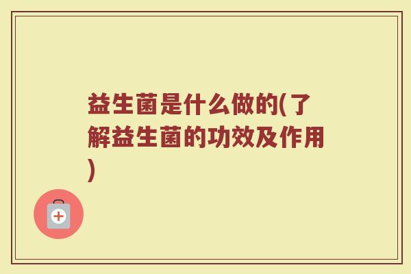 益生菌是什么做的(了解益生菌的功效及作用)