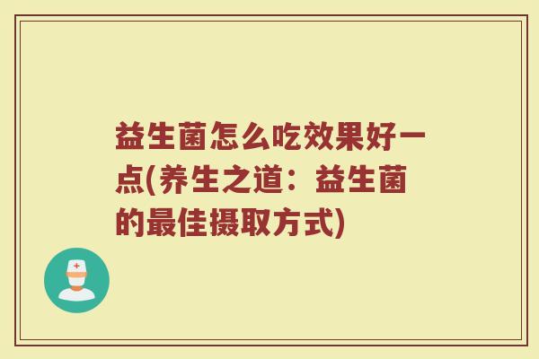 益生菌怎么吃效果好一点(养生之道：益生菌的最佳摄取方式)