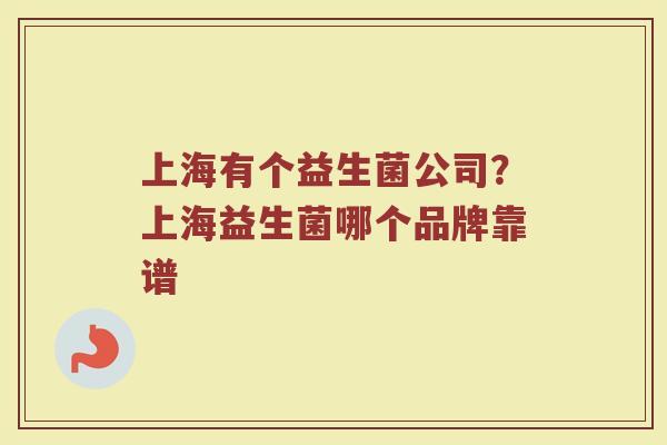 上海有个益生菌公司？上海益生菌哪个品牌靠谱