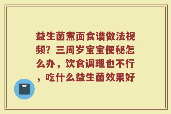 益生菌煮面食谱做法视频？三周岁宝宝便秘怎么办，饮食调理也不行，吃什么益生菌效果好