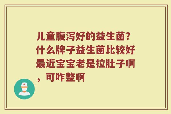 儿童好的益生菌？什么牌子益生菌比较好近宝宝老是拉肚子啊，可咋整啊