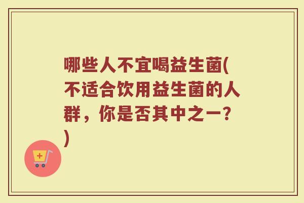 哪些人不宜喝益生菌(不适合饮用益生菌的人群，你是否其中之一？)