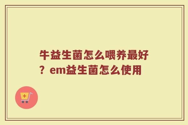 牛益生菌怎么喂养好?em益生菌怎么使用 牛益生菌怎么喂养好?em益生菌怎么使用