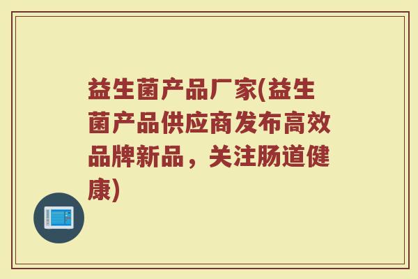 益生菌产品厂家(益生菌产品供应商发布高效品牌新品，关注肠道健康)