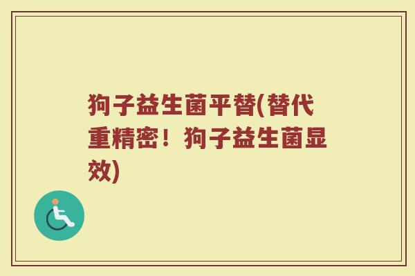 狗子益生菌平替(替代重精密!狗子益生菌显效) 狗子益生菌平替(替代重精密!狗子益生菌显效)