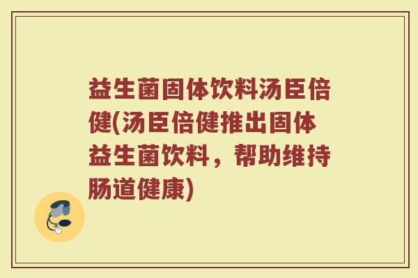 益生菌固体饮料汤臣倍健(汤臣倍健推出固体益生菌饮料，帮助维持肠道健康)