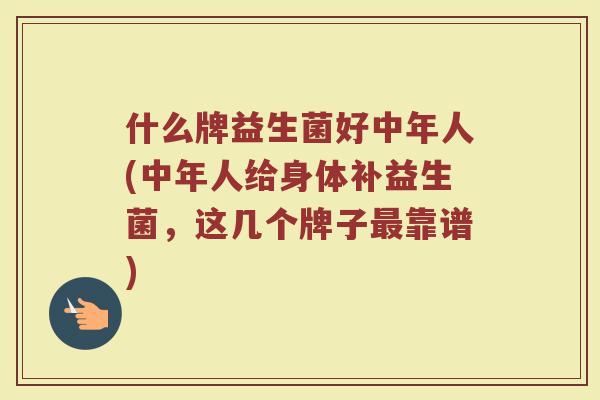 什么牌益生菌好中年人(中年人给身体补益生菌，这几个牌子最靠谱)