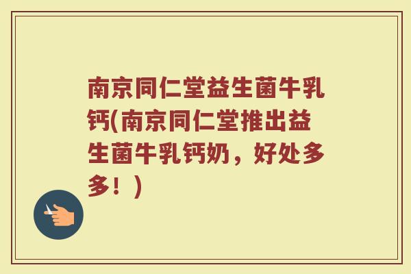 南京同仁堂益生菌牛乳钙(南京同仁堂推出益生菌牛乳钙奶，好处多多！)