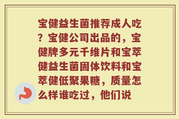 宝健益生菌推荐成人吃？宝健公司出品的，宝健牌多元千维片和宝萃健益生菌固体饮料和宝萃健低聚果糖，质量怎么样谁吃过，他们说
