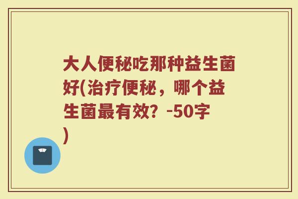 大人便秘吃那种益生菌好(治疗便秘，哪个益生菌最有效？)