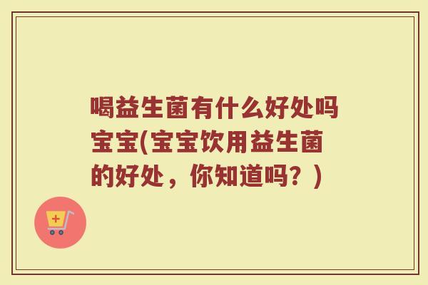 喝益生菌有什么好处吗宝宝(宝宝饮用益生菌的好处,你知道吗?) 喝益生菌有什么好处吗宝宝(宝宝饮用益生菌的好处,你知道吗?)