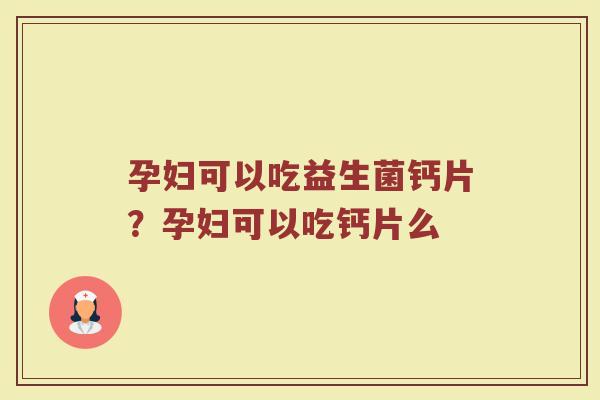 孕妇可以吃益生菌钙片？孕妇可以吃钙片么