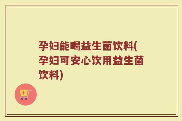 孕妇能喝益生菌饮料(孕妇可安心饮用益生菌饮料) 孕妇能喝益生菌饮料(孕妇可安心饮用益生菌饮料)
