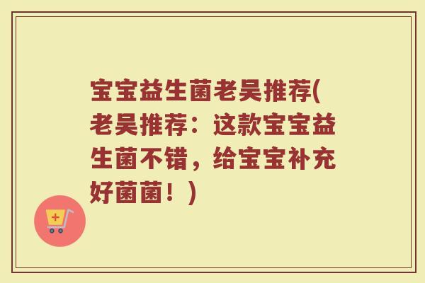 宝宝益生菌老吴推荐(老吴推荐：这款宝宝益生菌不错，给宝宝补充好菌菌！)