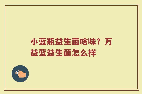 小蓝瓶益生菌啥味？万益蓝益生菌怎么样