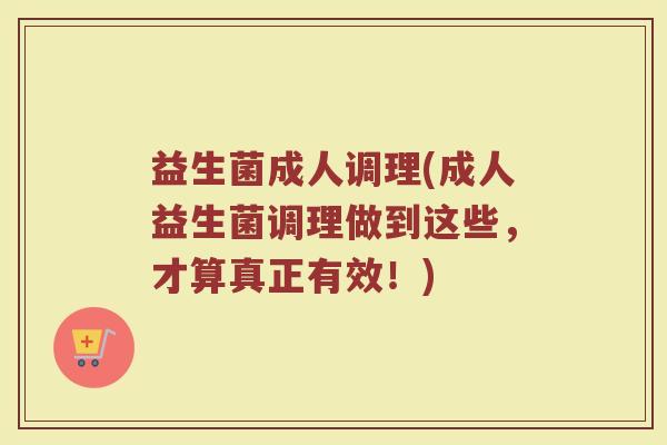 益生菌成人调理(成人益生菌调理做到这些,才算真正有效!) 益生菌成人调理(成人益生菌调理做到这些,才算真正有效!)