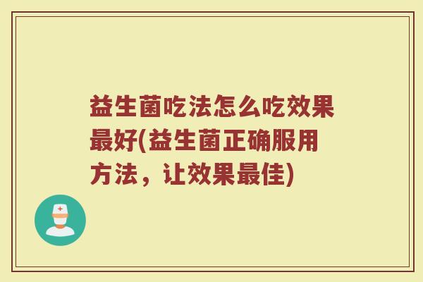 益生菌吃法怎么吃效果最好(益生菌正确服用方法，让效果最佳)