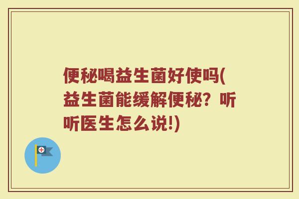 便秘喝益生菌好使吗(益生菌能缓解便秘？听听医生怎么说!)