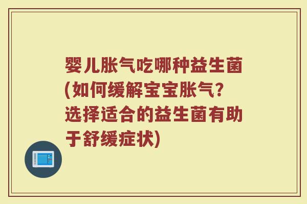 婴儿胀气吃哪种益生菌(如何缓解宝宝胀气？选择适合的益生菌有助于舒缓症状)