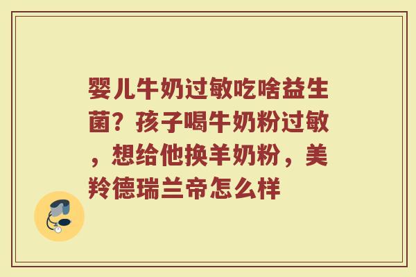 婴儿牛奶过敏吃啥益生菌？孩子喝牛奶粉过敏，想给他换羊奶粉，美羚德瑞兰帝怎么样