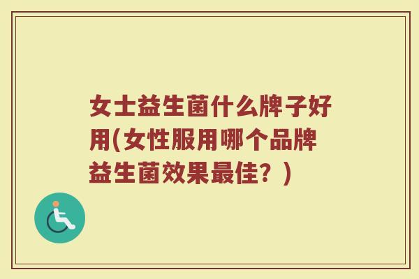 女士益生菌什么牌子好用(女性服用哪个品牌益生菌效果佳?) 女士益生菌什么牌子好用(女性服用哪个品牌益生菌效果佳?)