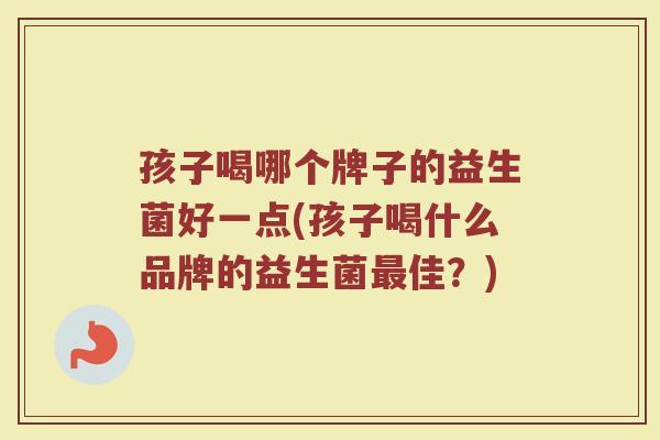 孩子喝哪个牌子的益生菌好一点(孩子喝什么品牌的益生菌最佳？)