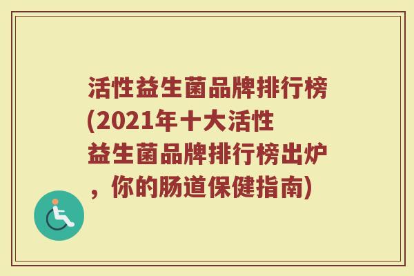 活性益生菌品牌排行榜(2021年十大活性益生菌品牌排行榜出炉,你的肠道保健指南) 活性益生菌品牌排行榜(2021年十大活性益生菌品牌排行榜出炉,你的肠道保健指南)