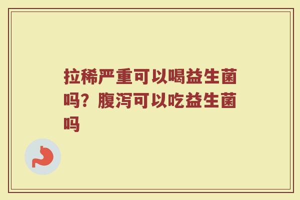 拉稀严重可以喝益生菌吗?可以吃益生菌吗 拉稀严重可以喝益生菌吗?可以吃益生菌吗