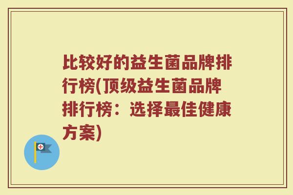 比较好的益生菌品牌排行榜(顶级益生菌品牌排行榜：选择最佳健康方案)