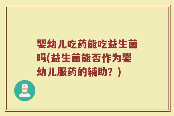 婴幼儿吃药能吃益生菌吗(益生菌能否作为婴幼儿服药的辅助？)