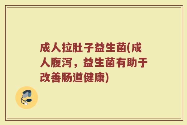 成人拉肚子益生菌(成人,益生菌有助于改善肠道健康) 成人拉肚子益生菌(成人,益生菌有助于改善肠道健康)