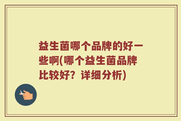 益生菌哪个品牌的好一些啊(哪个益生菌品牌比较好？详细分析)