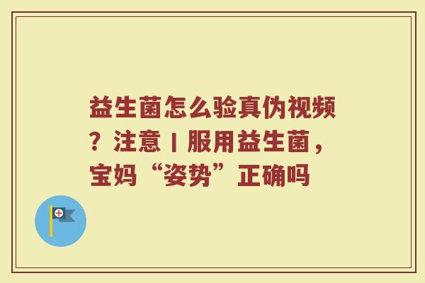 益生菌怎么验真伪视频？注意丨服用益生菌，宝妈“姿势”正确吗