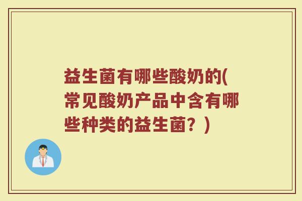 益生菌有哪些酸奶的(常见酸奶产品中含有哪些种类的益生菌？)