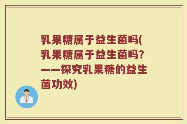 乳果糖属于益生菌吗(乳果糖属于益生菌吗？——探究乳果糖的益生菌功效)