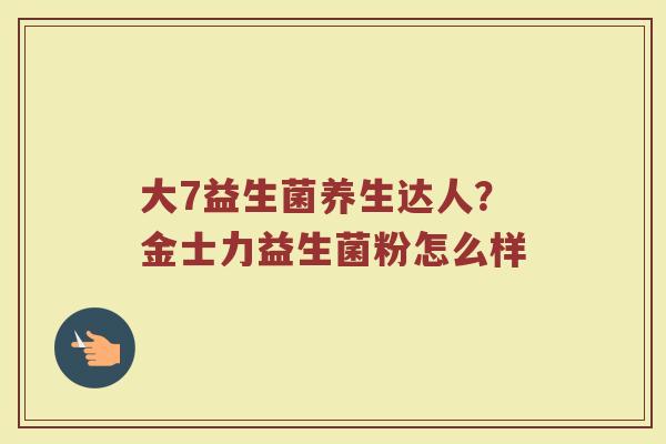 大7益生菌养生达人?金士力益生菌粉怎么样 大7益生菌养生达人?金士力益生菌粉怎么样