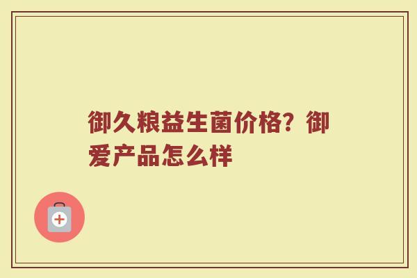 御久粮益生菌价格?御爱产品怎么样 御久粮益生菌价格?御爱产品怎么样