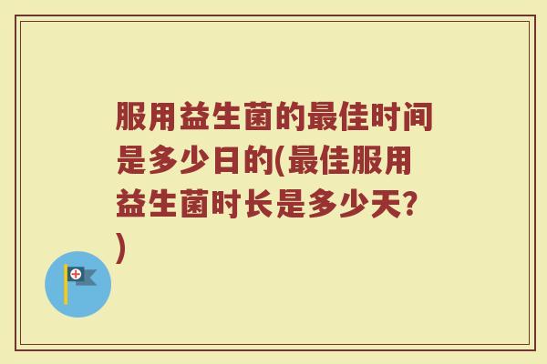服用益生菌的最佳时间是多少日的(最佳服用益生菌时长是多少天？)