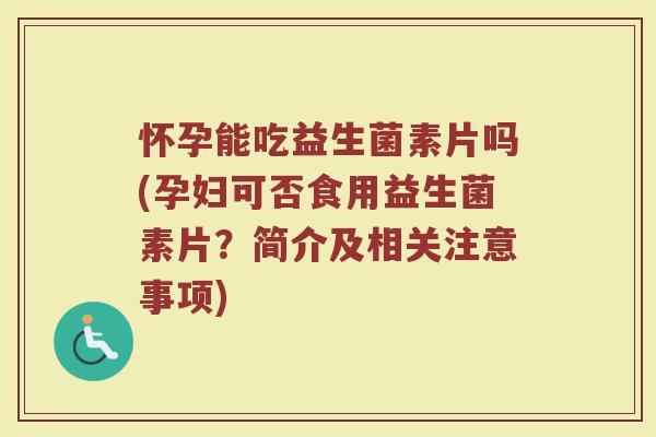 怀孕能吃益生菌素片吗(孕妇可否食用益生菌素片？简介及相关注意事项)