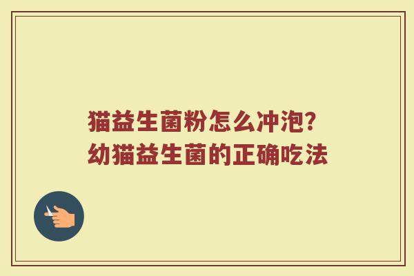 猫益生菌粉怎么冲泡？幼猫益生菌的正确吃法