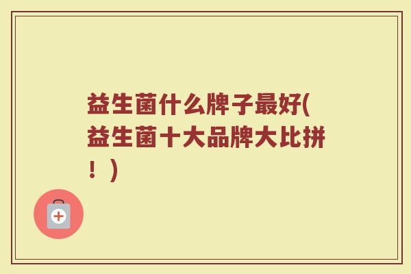 益生菌什么牌子最好(益生菌十大品牌大比拼！)