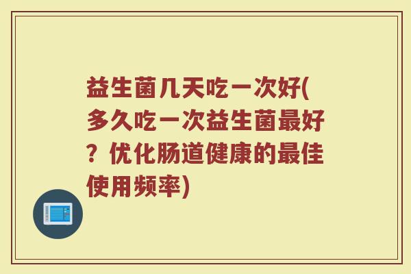 益生菌几天吃一次好(多久吃一次益生菌最好？优化肠道健康的最佳使用频率)