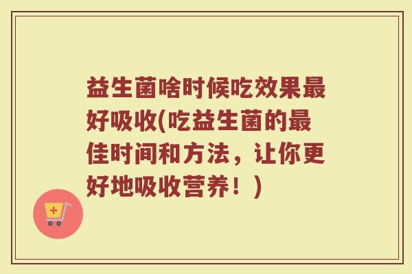 益生菌啥时候吃效果最好吸收(吃益生菌的最佳时间和方法，让你更好地吸收营养！)