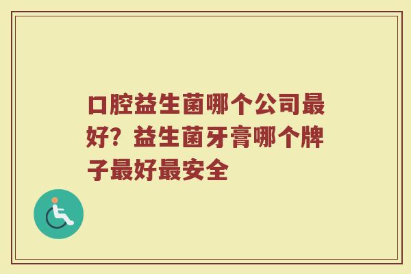 口腔益生菌哪个公司最好？益生菌牙膏哪个牌子最好最安全