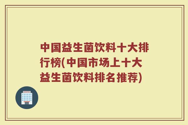 中国益生菌饮料十大排行榜(中国市场上十大益生菌饮料排名推荐)