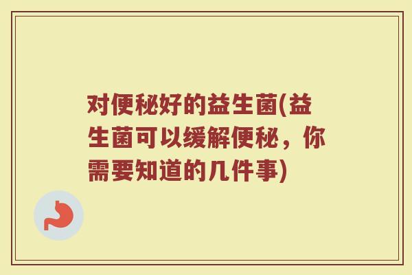 对便秘好的益生菌(益生菌可以缓解便秘，你需要知道的几件事)