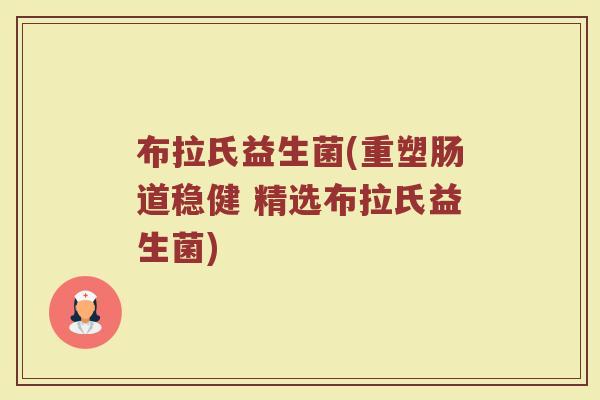 布拉氏益生菌(重塑肠道稳健 精选布拉氏益生菌)