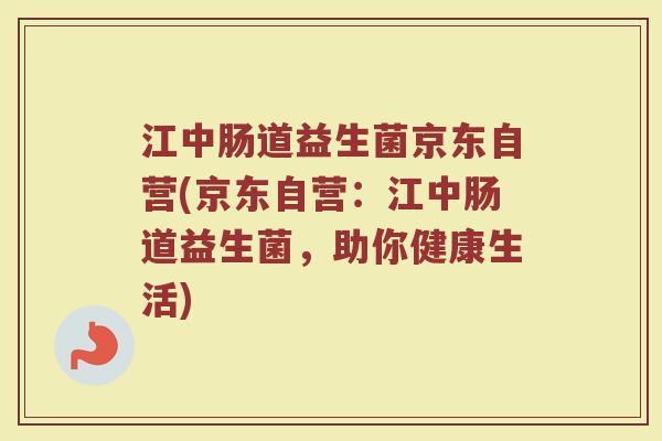 江中肠道益生菌京东自营(京东自营:江中肠道益生菌,助你健康生活) 江中肠道益生菌京东自营(京东自营:江中肠道益生菌,助你健康生活)