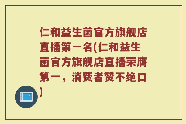 仁和益生菌官方旗舰店直播第一名(仁和益生菌官方旗舰店直播荣膺第一，消费者赞不绝口)